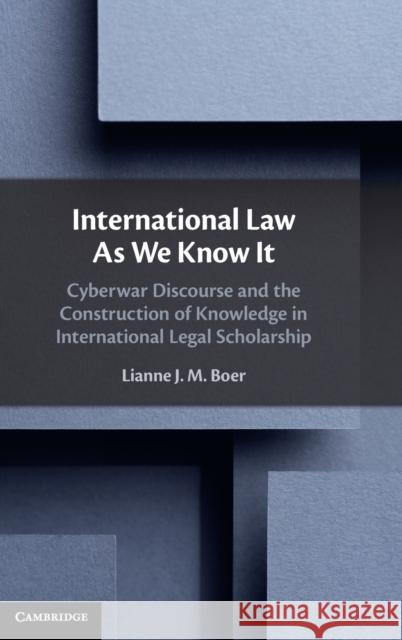 International Law As We Know It: Cyberwar Discourse and the Construction of Knowledge in International Legal Scholarship Lianne J. M. Boer (Vrije Universiteit, Amsterdam) 9781108484831