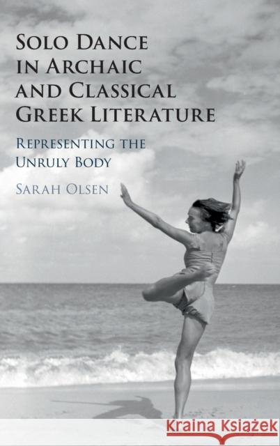 Solo Dance in Archaic and Classical Greek Literature: Representing the Unruly Body Sarah Olsen 9781108485036 Cambridge University Press