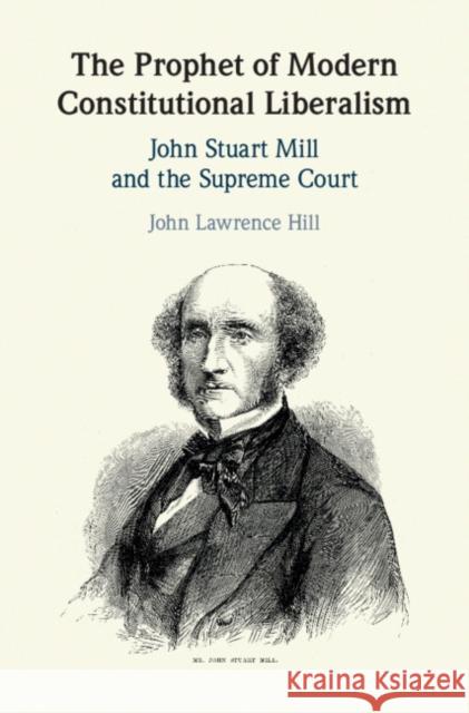 The Prophet of Modern Constitutional Liberalism: John Stuart Mill and the Supreme Court John Lawrence Hill 9781108485296