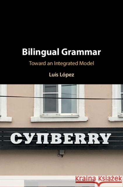 Bilingual Grammar: Toward an Integrated Model Luis Lopez 9781108485302 Cambridge University Press