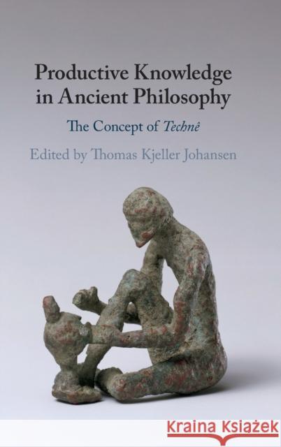 Productive Knowledge in Ancient Philosophy: The Concept of Technê Johansen, Thomas Kjeller 9781108485845