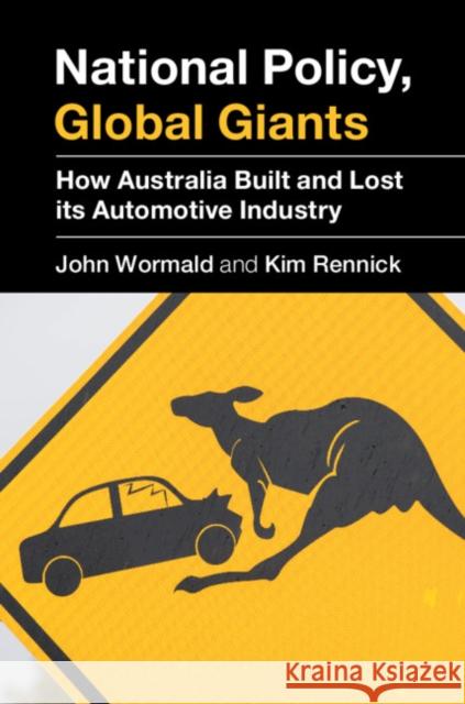 National Policy, Global Giants: How Australia Built and Lost Its Automotive Industry John Wormald Kim Rennick 9781108486064