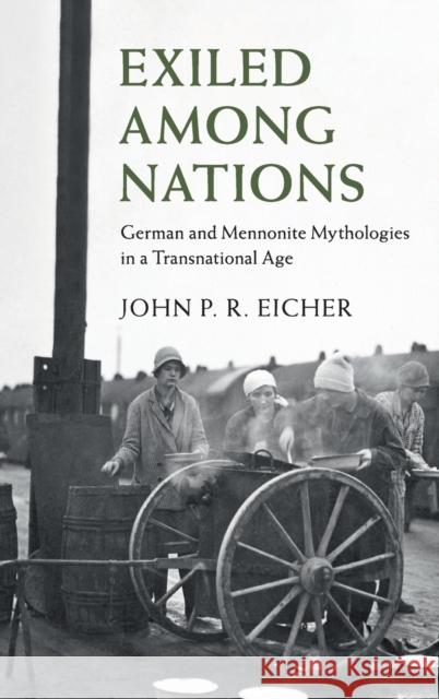 Exiled Among Nations: German and Mennonite Mythologies in a Transnational Age John P. R. Eicher 9781108486118