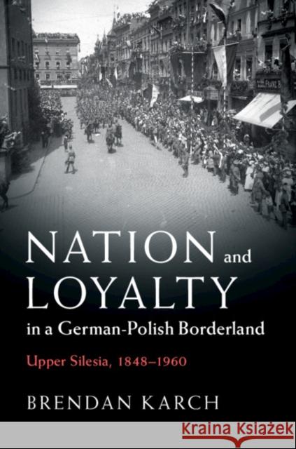 Nation and Loyalty in a German-Polish Borderland: Upper Silesia, 1848-1960 Brendan Karch 9781108487108 Cambridge University Press