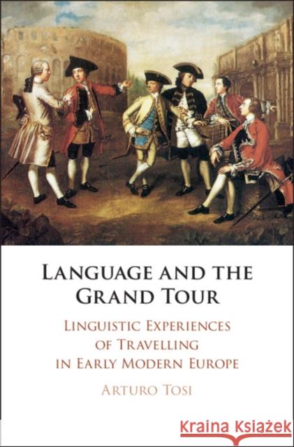 Language and the Grand Tour: Linguistic Experiences of Travelling in Early Modern Europe Arturo Tosi 9781108487276