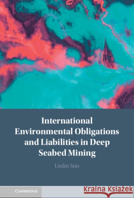 International Environmental Obligations and Liabilities in Deep Seabed Mining Linlin (Zhongnan University of Law and Economics) Sun 9781108488303