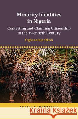 Minority Identities in Nigeria: Contesting and Claiming Citizenship in the Twentieth Century Oghenetoja Okoh (Loyola University Maryland) 9781108488471