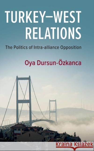 Turkey-West Relations: The Politics of Intra-Alliance Opposition Oya Dursun-Ozkanca 9781108488624