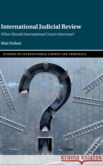 International Judicial Review: When Should International Courts Intervene? Shai Dothan 9781108488761 Cambridge University Press