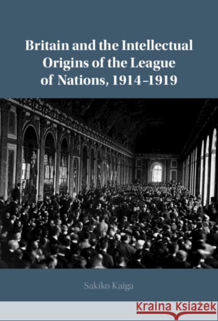 Britain and the Intellectual Origins of the League of Nations, 1914-1919 Sakiko Kaiga 9781108489171 Cambridge University Press