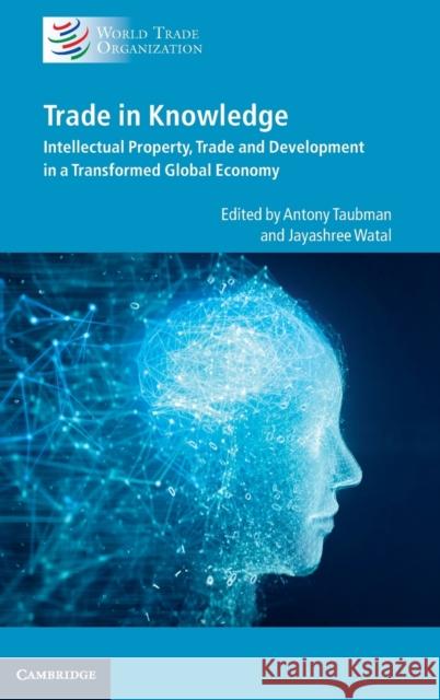 Trade in Knowledge: Intellectual Property, Trade and Development in a Transformed Global Economy Antony Taubman, Jayashree Watal 9781108490429
