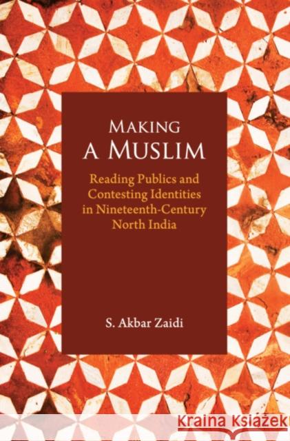 Making a Muslim: Reading Publics and Contesting Identities in Nineteenth-Century North India S. Akbar Zaidi   9781108490535 Cambridge University Press