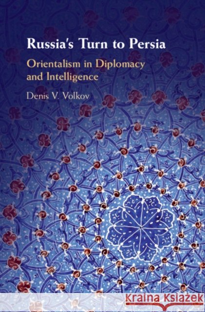 Russia's Turn to Persia: Orientalism in Diplomacy and Intelligence Denis V. Volkov 9781108490788