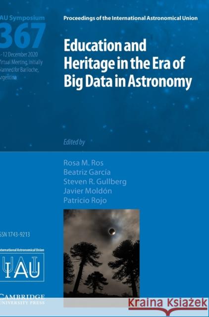 Education and Heritage in the Era of Big Data in Astronomy (Iau S367): The First Steps on the Iau 2020-2030 Strategic Plan Beatriz Garcia 9781108490801 Cambridge University Press