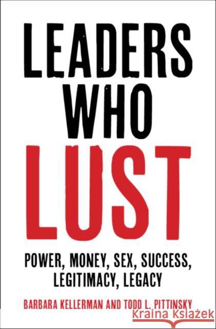 Leaders Who Lust: Power, Money, Sex, Success, Legitimacy, Legacy Barbara Kellerman (Harvard University, Massachusetts), Todd L. Pittinsky (Stony Brook University, State University of Ne 9781108491167