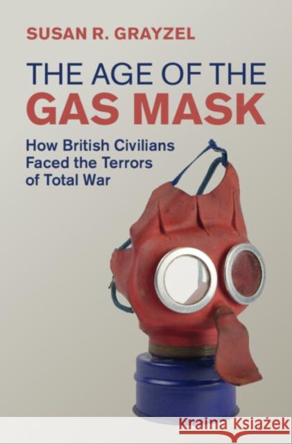 The Age of the Gas Mask: How British Civilians Faced the Terrors of Total War Grayzel, Susan R. 9781108491273 Cambridge University Press