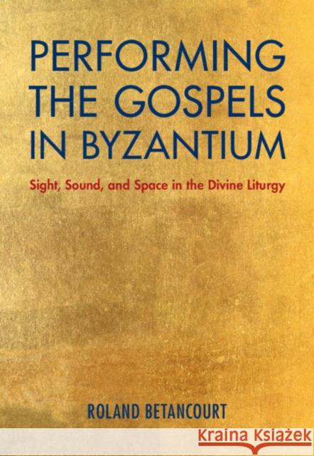 Performing the Gospels in Byzantium: Sight, Sound, and Space in the Divine Liturgy  9781108491396 Cambridge University Press
