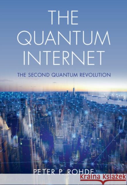 The Quantum Internet: The Second Quantum Revolution Peter P. Rohde (University of Technology, Sydney) 9781108491457