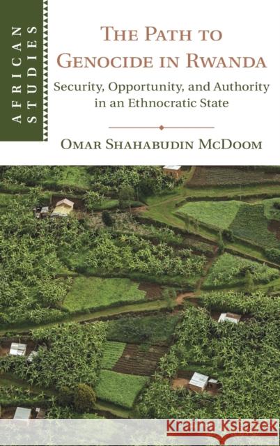 The Path to Genocide in Rwanda: Security, Opportunity, and Authority in an Ethnocratic State Omar Shahabudin McDoom 9781108491464 Cambridge University Press