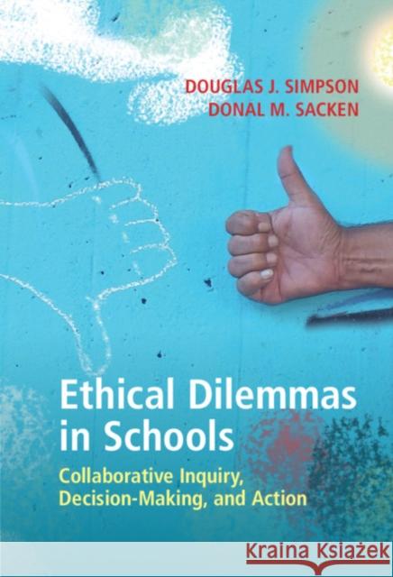 Ethical Dilemmas in Schools: Collaborative Inquiry, Decision-Making, and Action Douglas J. Simpson Donal M. Sacken 9781108491471