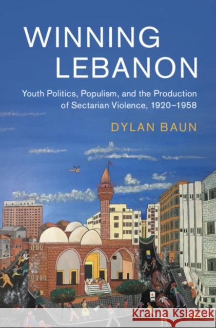 Winning Lebanon: Youth Politics, Populism, and the Production of Sectarian Violence, 1920-1958 Baun, Dylan 9781108491525 Cambridge University Press