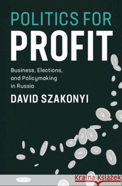 Politics for Profit: Business, Elections, and Policymaking in Russia David Szakonyi 9781108491631 Cambridge University Press