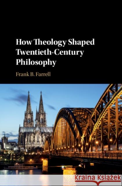 How Theology Shaped Twentieth-Century Philosophy Frank B. Farrell 9781108491716