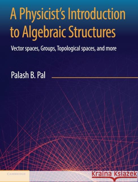 A Physicist's Introduction to Algebraic Structures: Vector Spaces, Groups, Topological Spaces and More Palash B. Pal 9781108492201 Cambridge University Press