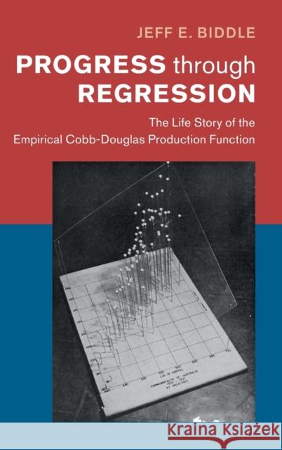 Progress through Regression: The Life Story of the Empirical Cobb-Douglas Production Function Jeff E. Biddle (Michigan State University) 9781108492263