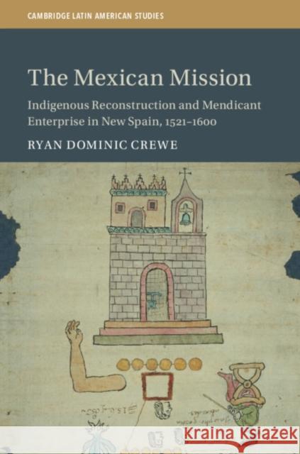 The Mexican Mission: Indigenous Reconstruction and Mendicant Enterprise in New Spain, 1521-1600 Ryan Dominic Crewe 9781108492546