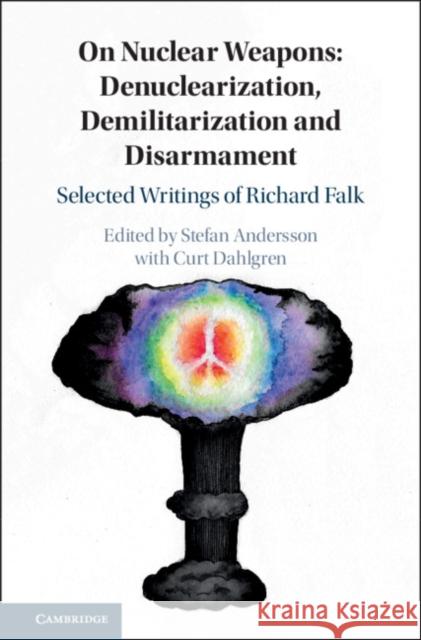 On Nuclear Weapons: Denuclearization, Demilitarization and Disarmament: Selected Writings of Richard Falk Stefan Andersson 9781108493130