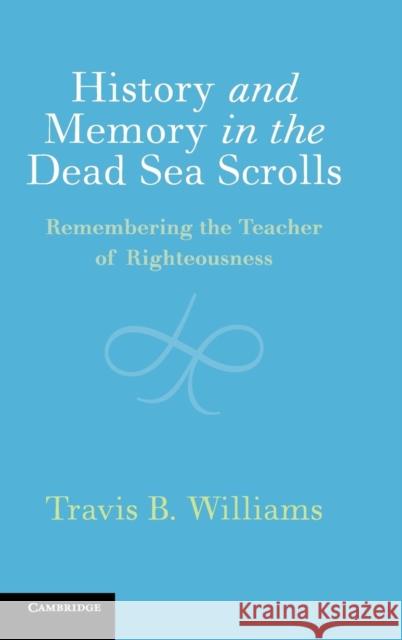 History and Memory in the Dead Sea Scrolls: Remembering the Teacher of Righteousness Travis Williams 9781108493338 Cambridge University Press