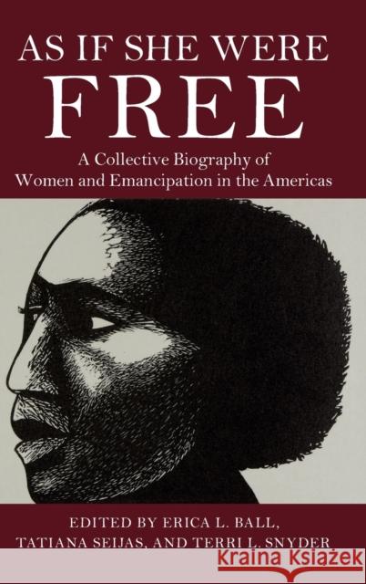 As If She Were Free: A Collective Biography of Women and Emancipation in the Americas Erica L. Ball Tatiana Seijas Terri L. Snyder 9781108493406