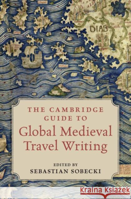 The Cambridge Guide to Global Medieval Travel Writing Sebastian Sobecki (University of Toronto) 9781108493680