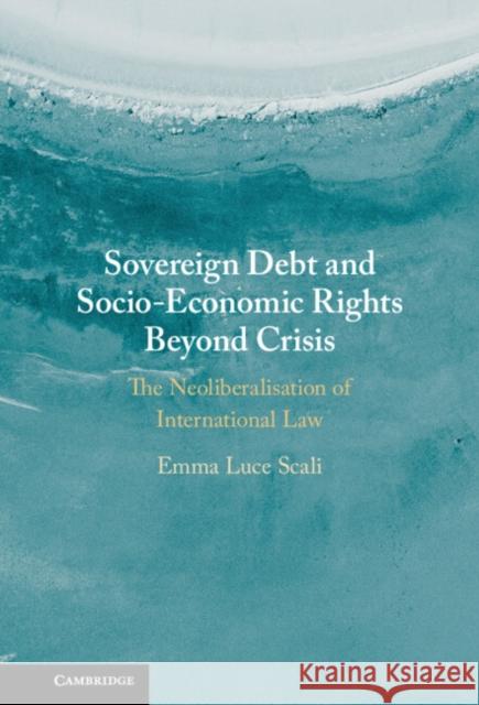 Sovereign Debt and Socio-Economic Rights Beyond Crisis: The Neoliberalisation of International Law Emma Luce Scali (Birmingham City University) 9781108494007 Cambridge University Press