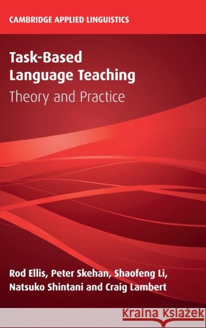 Task-Based Language Teaching: Theory and Practice Rod Ellis (University of Auckland), Peter Skehan (Birkbeck College, University of London), Shaofeng Li (Florida State Un 9781108494083