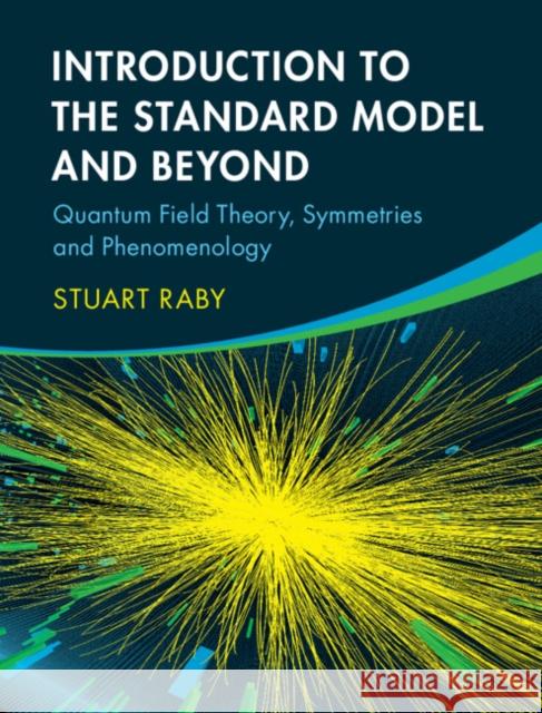 Introduction to the Standard Model and Beyond: Quantum Field Theory, Symmetries and Phenomenology Stuart Raby 9781108494199