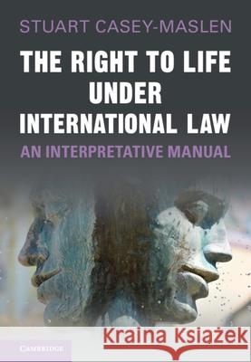 The Right to Life Under International Law: An Interpretative Manual Stuart Casey-Maslen Christof Heyns 9781108494786