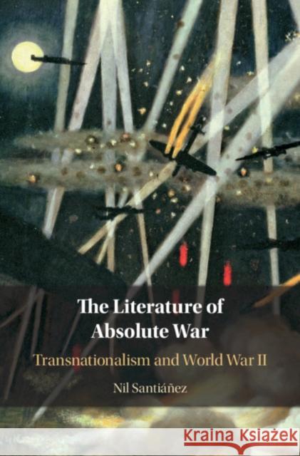 The Literature of Absolute War: Transnationalism and World War II Nil Santianez 9781108495127