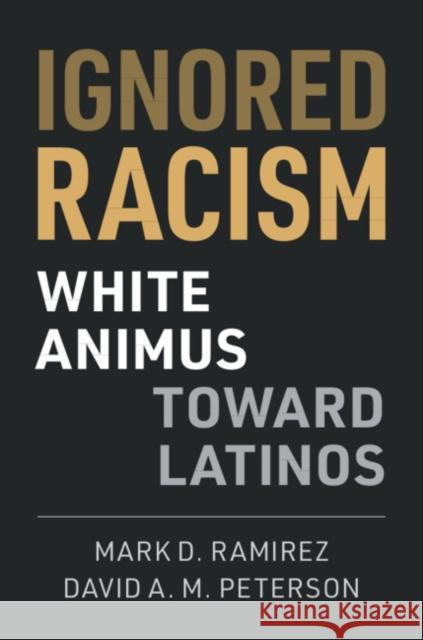 Ignored Racism: White Animus Toward Latinos Mark D. Ramirez David A. M. Peterson 9781108495325 Cambridge University Press