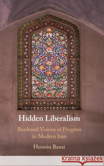 Hidden Liberalism: Burdened Visions of Progress in Modern Iran Hussein Banai (Indiana University, Bloomington) 9781108495592