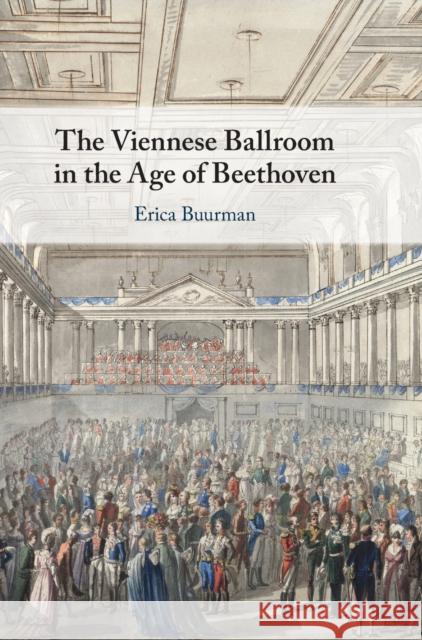 The Viennese Ballroom in the Age of Beethoven Erica Buurman 9781108495851 Cambridge University Press