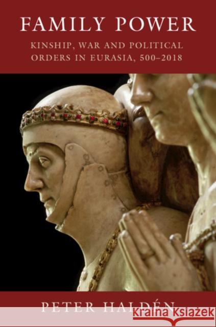 Family Power: Kinship, War and Political Orders in Eurasia, 500-2018 Peter Halden 9781108495929
