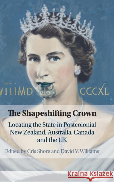 The Shapeshifting Crown: Locating the State in Postcolonial New Zealand, Australia, Canada and the UK Cris Shore David V. Williams 9781108496469