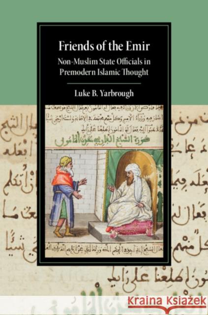 Friends of the Emir: Non-Muslim State Officials in Premodern Islamic Thought Luke B. Yarbrough 9781108496605