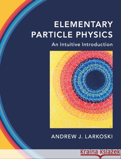 Elementary Particle Physics: An Intuitive Introduction Andrew J. Larkoski (Reed College, Oregon) 9781108496988