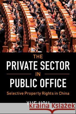 The Private Sector in Public Office: Selective Property Rights in China Yue Hou (University of Pennsylvania) 9781108498159