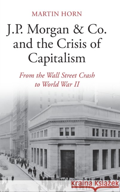 J.P. Morgan & Co. and the Crisis of Capitalism: From the Wall Street Crash to World War II Martin (McMaster University, Ontario) Horn 9781108498371 Cambridge University Press