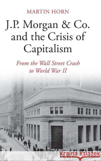 J.P. Morgan & Co. and the Crisis of Capitalism: From the Wall Street Crash to World War II Martin Horn 9781108498371