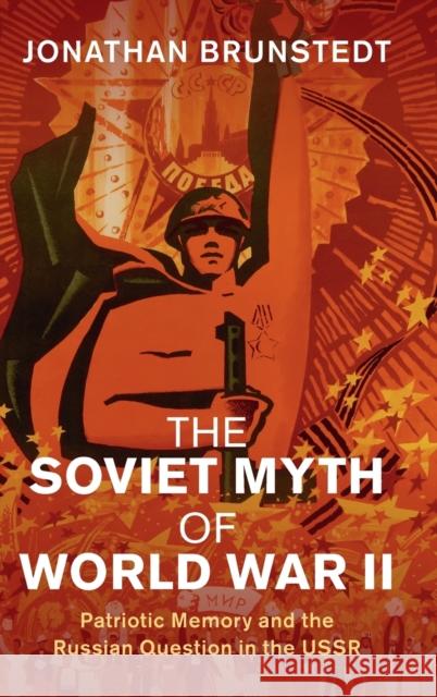 The Soviet Myth of World War II: Patriotic Memory and the Russian Question in the USSR Jonathan Brunstedt (Texas A & M Universi   9781108498753 Cambridge University Press